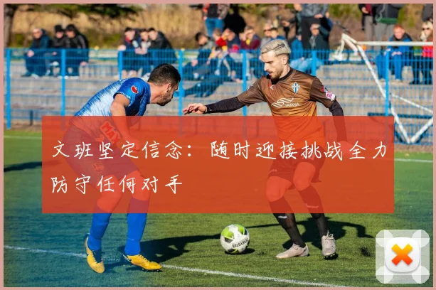 文班坚定信念：随时迎接挑战全力防守任何对手