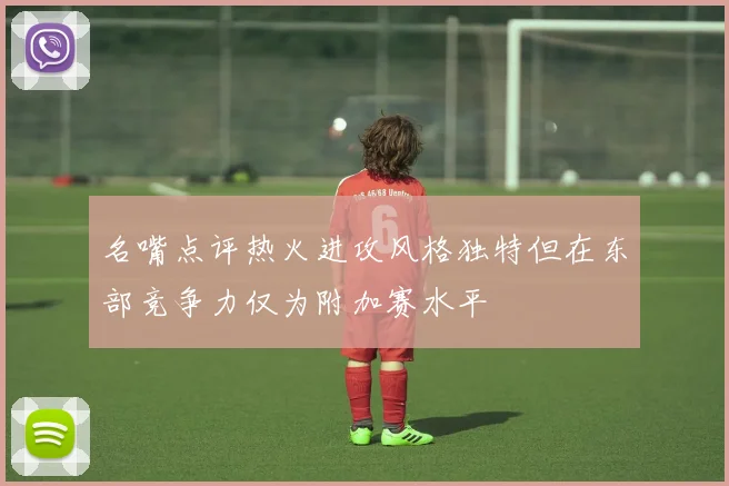 名嘴点评热火进攻风格独特但在东部竞争力仅为附加赛水平