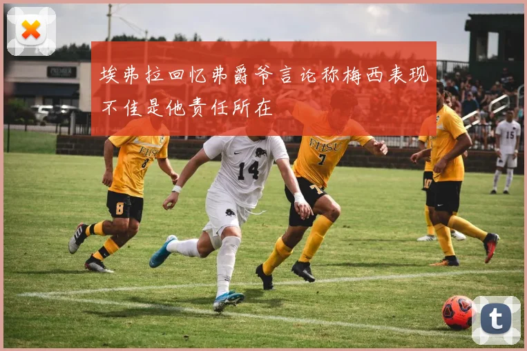 埃弗拉回忆弗爵爷言论称梅西表现不佳是他责任所在