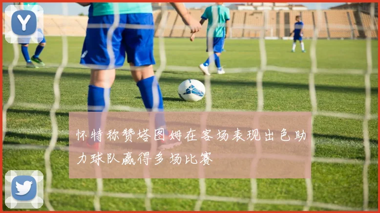 怀特称赞塔图姆在客场表现出色助力球队赢得多场比赛