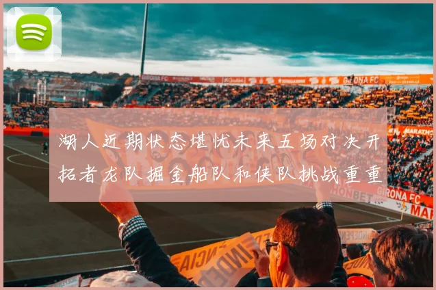 湖人近期状态堪忧未来五场对决开拓者龙队掘金船队和侠队挑战重重
