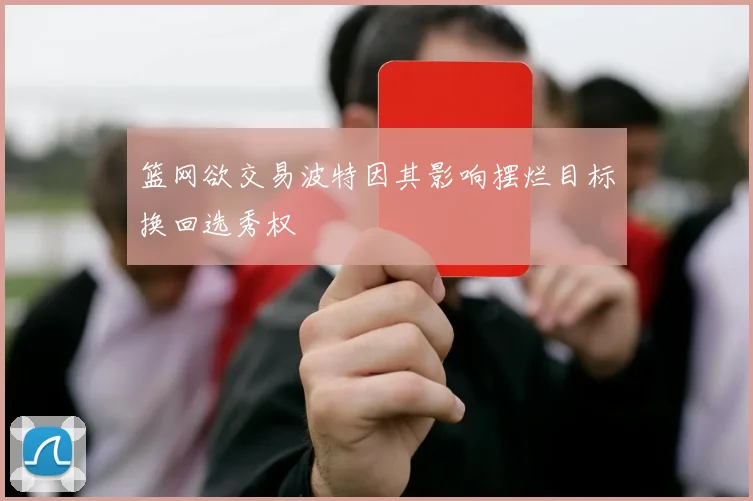 篮网欲交易波特因其影响摆烂目标换回选秀权