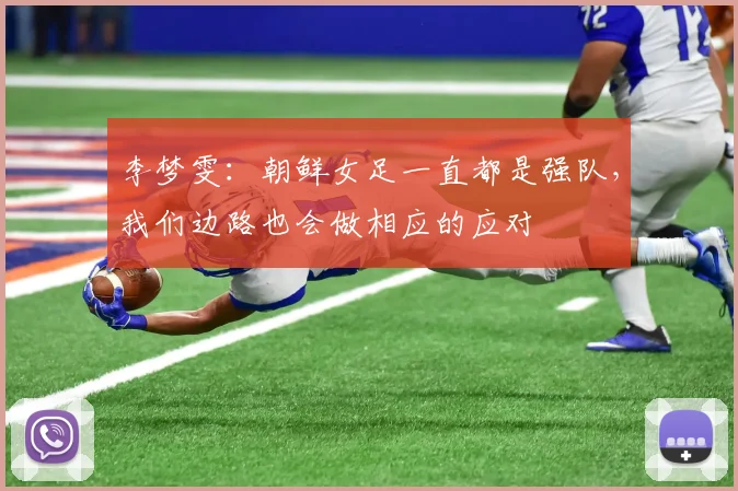 李梦雯：朝鲜女足一直都是强队，我们边路也会做相应的应对
