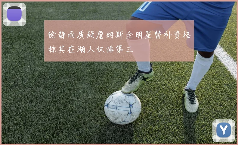 徐静雨质疑詹姆斯全明星替补资格称其在湖人仅排第三