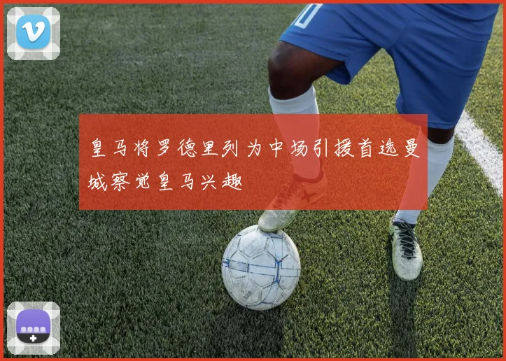 皇马将罗德里列为中场引援首选曼城察觉皇马兴趣