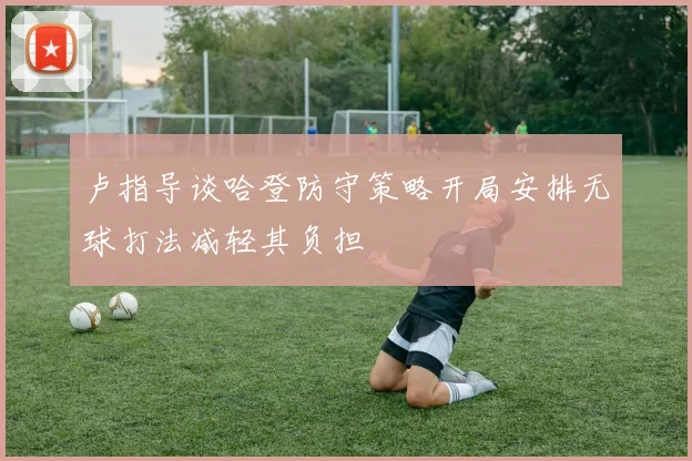 卢指导谈哈登防守策略开局安排无球打法减轻其负担