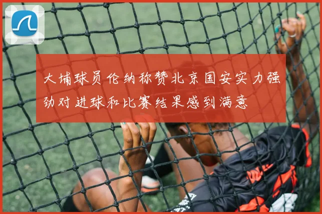 大埔球员伦纳称赞北京国安实力强劲对进球和比赛结果感到满意