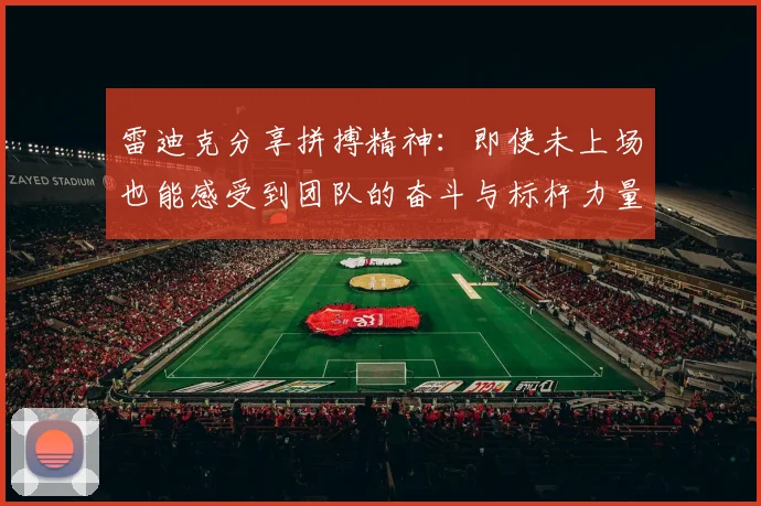 雷迪克分享拼搏精神：即使未上场也能感受到团队的奋斗与标杆力量