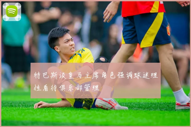 特巴斯谈皇马主席角色强调球迷理性看待俱乐部管理