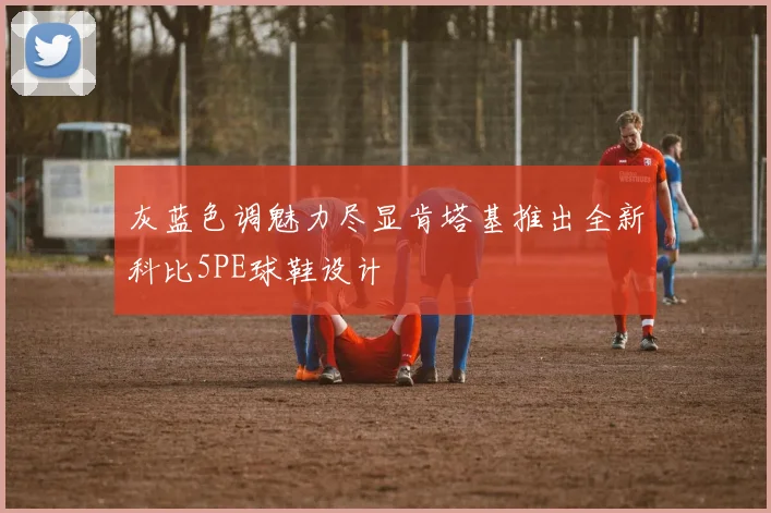 灰蓝色调魅力尽显肯塔基推出全新科比5PE球鞋设计