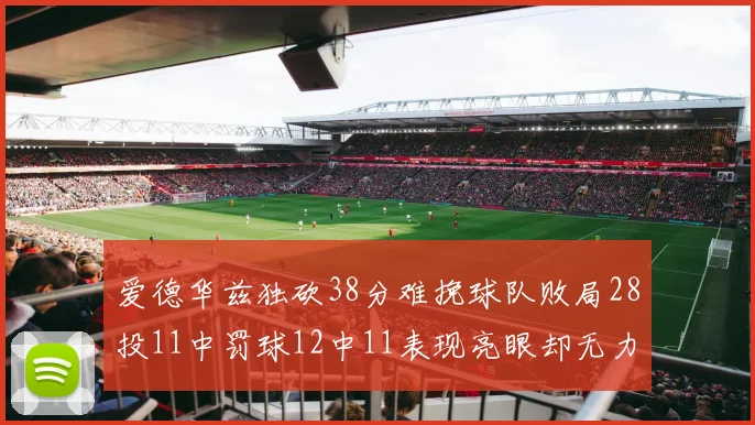 爱德华兹独砍38分难挽球队败局28投11中罚球12中11表现亮眼却无力回天