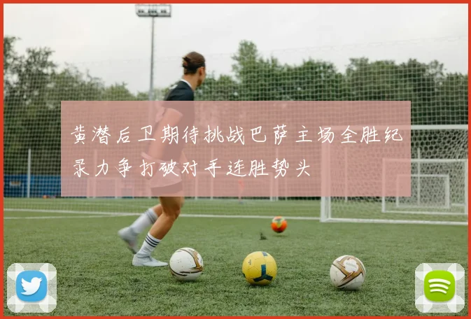黄潜后卫期待挑战巴萨主场全胜纪录力争打破对手连胜势头