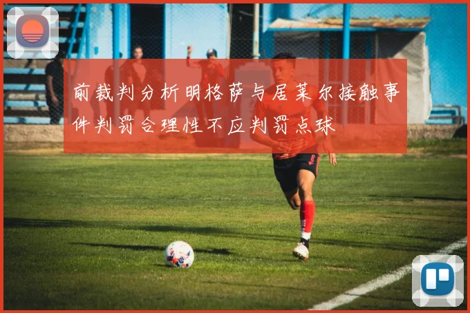 前裁判分析明格萨与居莱尔接触事件判罚合理性不应判罚点球