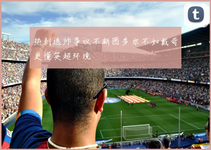 热刺选帅争议不断图多尔不如戴奇更懂英超环境