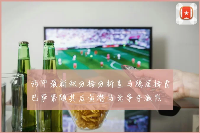 西甲最新积分榜分析皇马稳居榜首巴萨紧随其后黄潜马竞争夺激烈