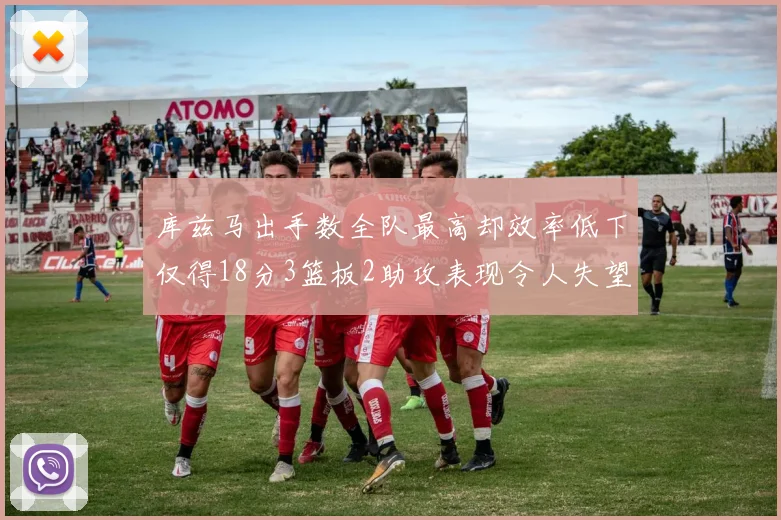 库兹马出手数全队最高却效率低下仅得18分3篮板2助攻表现令人失望