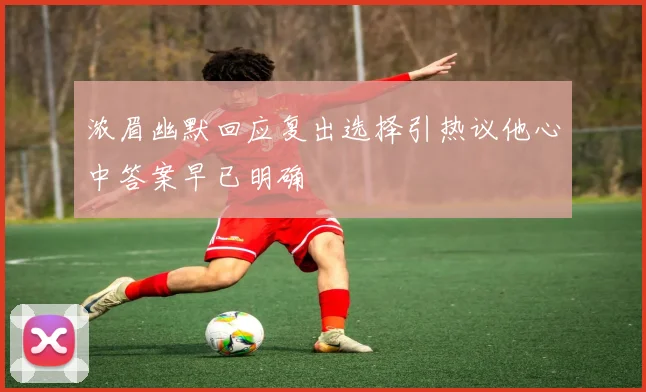 浓眉幽默回应复出选择引热议他心中答案早已明确