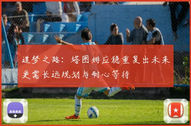追梦之路：塔图姆应稳重复出未来更需长远规划与耐心等待