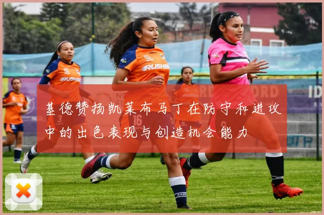 基德赞扬凯莱布马丁在防守和进攻中的出色表现与创造机会能力