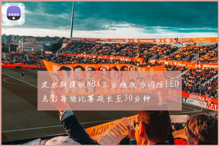 皮尔斯提议NBA三分线改为闪烁LED光影每场比赛延长至30分钟