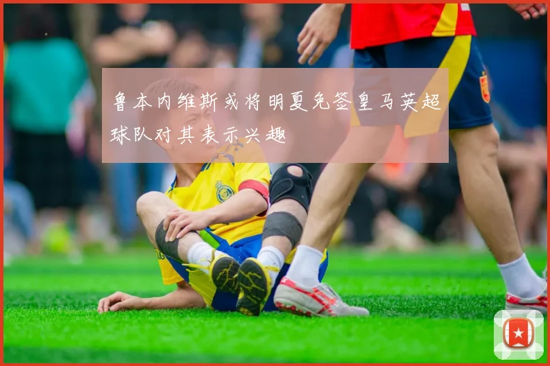 鲁本内维斯或将明夏免签皇马英超球队对其表示兴趣
