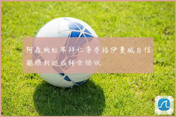阿森纳红军拜仁争夺格伊曼城自信能顺利达成转会协议