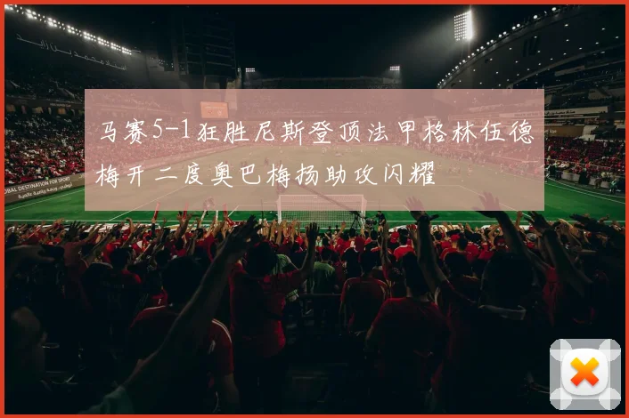 马赛5-1狂胜尼斯登顶法甲格林伍德梅开二度奥巴梅扬助攻闪耀
