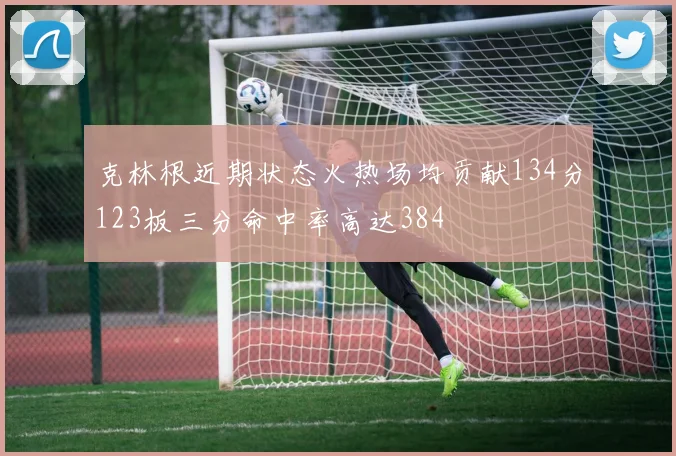 克林根近期状态火热场均贡献134分123板三分命中率高达384