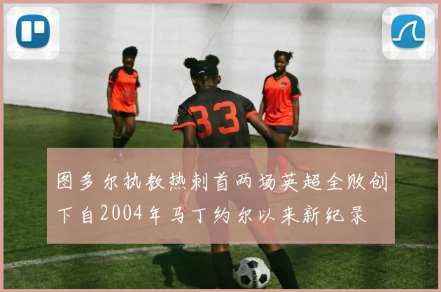 图多尔执教热刺首两场英超全败创下自2004年马丁约尔以来新纪录