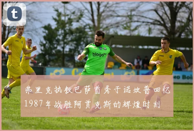 弗里克执教巴萨首秀于诺坎普回忆1987年战胜阿贾克斯的辉煌时刻