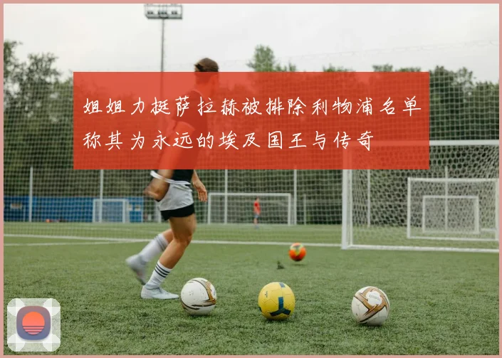 姐姐力挺萨拉赫被排除利物浦名单称其为永远的埃及国王与传奇