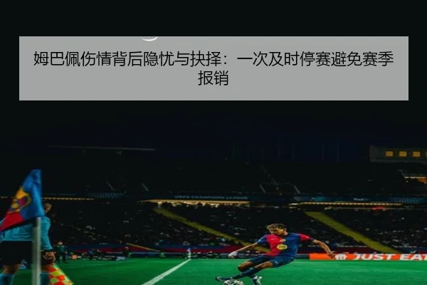姆巴佩伤情背后隐忧与抉择：一次及时停赛避免赛季报销 | kaiyun