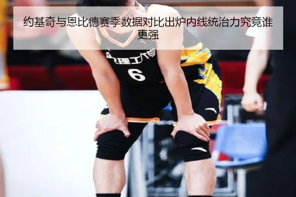 约基奇与恩比德赛季数据对比出炉内线统治力究竟谁更强（kaiyun）